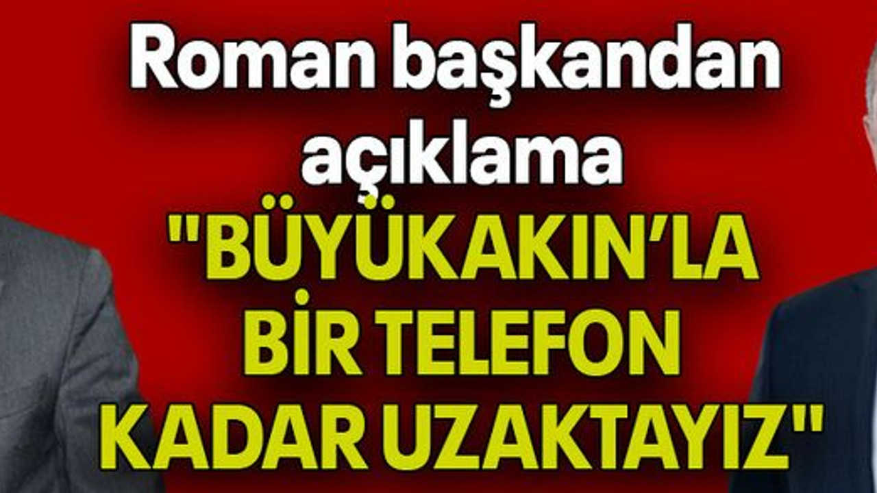 Roman başkandan açıklama: "BÜYÜKAKIN’LA BİR TELEFON KADAR UZAKTAYIZ"